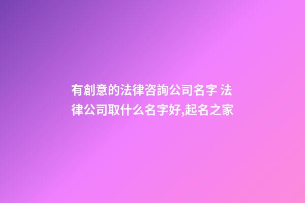 有創意的法律咨詢公司名字 法律公司取什么名字好,起名之家